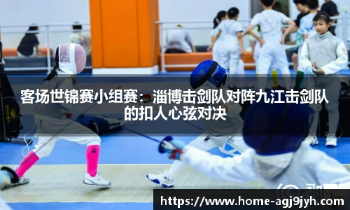 客场世锦赛小组赛：淄博击剑队对阵九江击剑队的扣人心弦对决